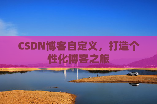 CSDN博客自定义，打造个性化博客之旅