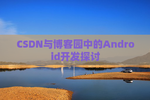CSDN与博客园中的Android开发探讨 CSDN与博客园中的Android开发探讨